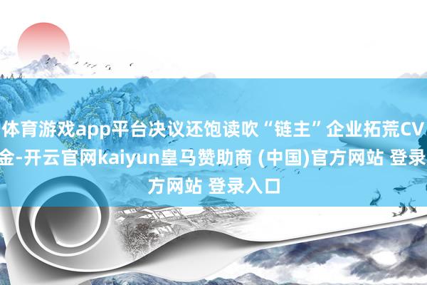 体育游戏app平台决议还饱读吹“链主”企业拓荒CVC基金-开云官网kaiyun皇马赞助商 (中国)官方网站 登录入口