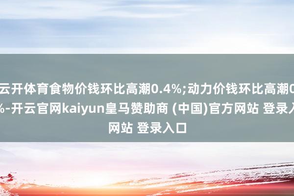 云开体育食物价钱环比高潮0.4%;动力价钱环比高潮0.2%-开云官网kaiyun皇马赞助商 (中国)官方网站 登录入口