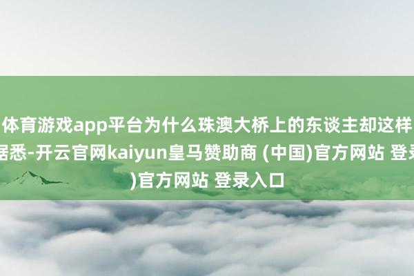 体育游戏app平台为什么珠澳大桥上的东谈主却这样少？据悉-开云官网kaiyun皇马赞助商 (中国)官方网站 登录入口