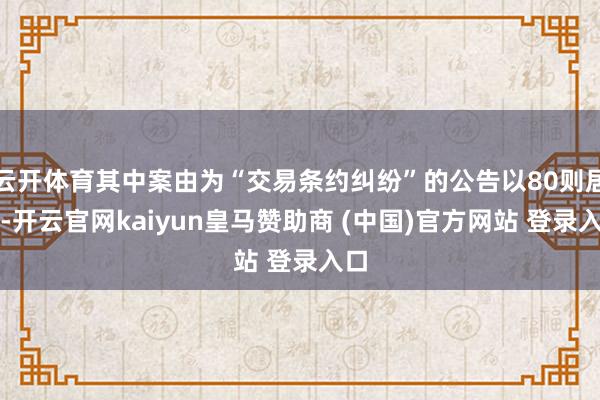 云开体育其中案由为“交易条约纠纷”的公告以80则居首-开云官网kaiyun皇马赞助商 (中国)官方网站 登录入口
