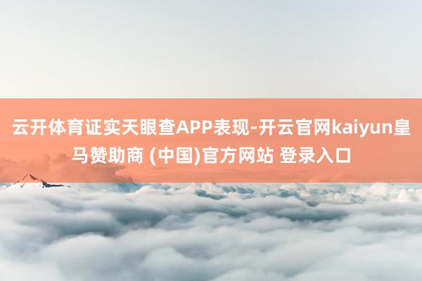 云开体育证实天眼查APP表现-开云官网kaiyun皇马赞助商 (中国)官方网站 登录入口