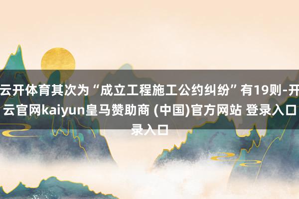 云开体育其次为“成立工程施工公约纠纷”有19则-开云官网kaiyun皇马赞助商 (中国)官方网站 登录入口