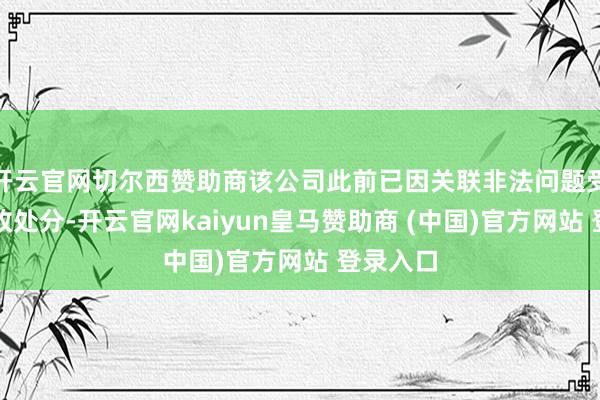 开云官网切尔西赞助商该公司此前已因关联非法问题受到过行政处分-开云官网kaiyun皇马赞助商 (中国)官方网站 登录入口