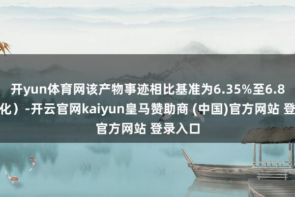 开yun体育网该产物事迹相比基准为6.35%至6.8%（年化）-开云官网kaiyun皇马赞助商 (中国)官方网站 登录入口