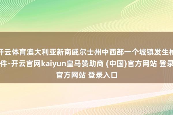 开云体育澳大利亚新南威尔士州中西部一个城镇发生枪击事件-开云官网kaiyun皇马赞助商 (中国)官方网站 登录入口
