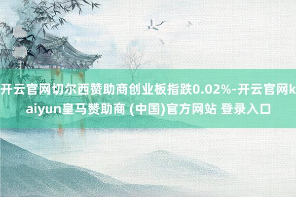 开云官网切尔西赞助商创业板指跌0.02%-开云官网kaiyun皇马赞助商 (中国)官方网站 登录入口