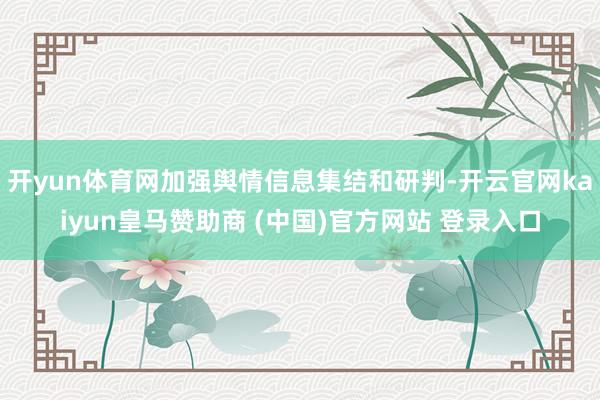 开yun体育网加强舆情信息集结和研判-开云官网kaiyun皇马赞助商 (中国)官方网站 登录入口