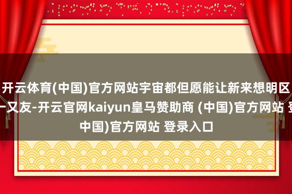 开云体育(中国)官方网站宇宙都但愿能让新来想明区的台胞一又友-开云官网kaiyun皇马赞助商 (中国)官方网站 登录入口