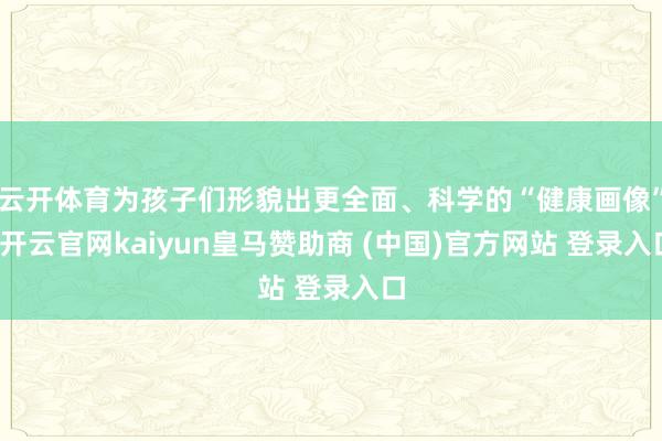 云开体育为孩子们形貌出更全面、科学的“健康画像”-开云官网kaiyun皇马赞助商 (中国)官方网站 登录入口