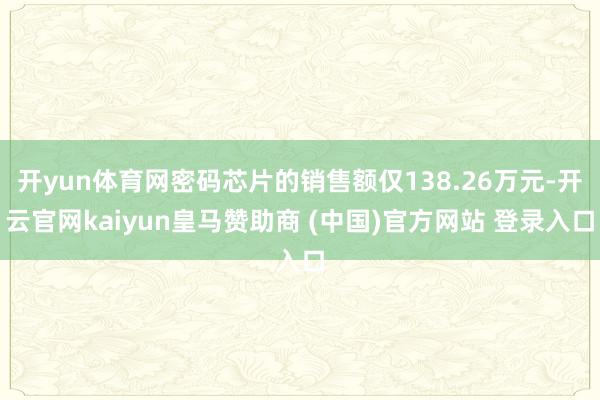 开yun体育网密码芯片的销售额仅138.26万元-开云官网kaiyun皇马赞助商 (中国)官方网站 登录入口