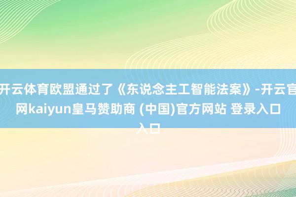 开云体育欧盟通过了《东说念主工智能法案》-开云官网kaiyun皇马赞助商 (中国)官方网站 登录入口