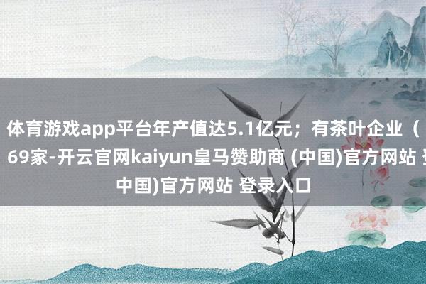 体育游戏app平台年产值达5.1亿元；有茶叶企业（合营社）69家-开云官网kaiyun皇马赞助商 (中国)官方网站 登录入口