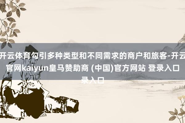 开云体育勾引多种类型和不同需求的商户和旅客-开云官网kaiyun皇马赞助商 (中国)官方网站 登录入口