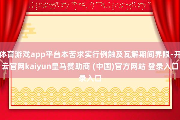 体育游戏app平台本苦求实行例触及瓦解期间界限-开云官网kaiyun皇马赞助商 (中国)官方网站 登录入口