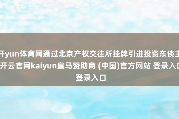 开yun体育网通过北京产权交往所挂牌引进投资东谈主-开云官网kaiyun皇马赞助商 (中国)官方网站 登录入口