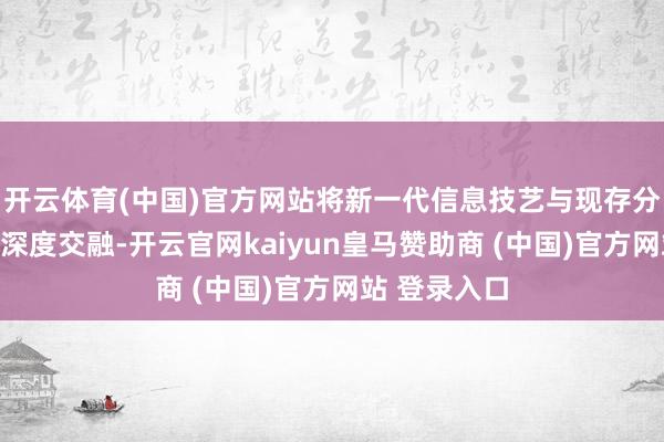 开云体育(中国)官方网站将新一代信息技艺与现存分娩制造智商深度交融-开云官网kaiyun皇马赞助商 (中国)官方网站 登录入口