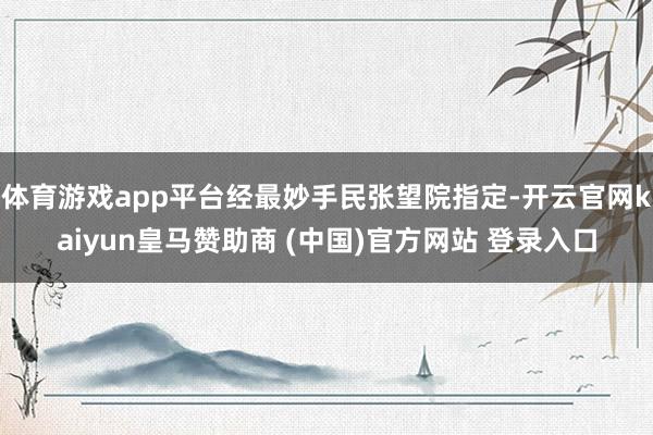 体育游戏app平台经最妙手民张望院指定-开云官网kaiyun皇马赞助商 (中国)官方网站 登录入口