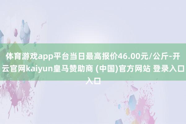 体育游戏app平台当日最高报价46.00元/公斤-开云官网kaiyun皇马赞助商 (中国)官方网站 登录入口