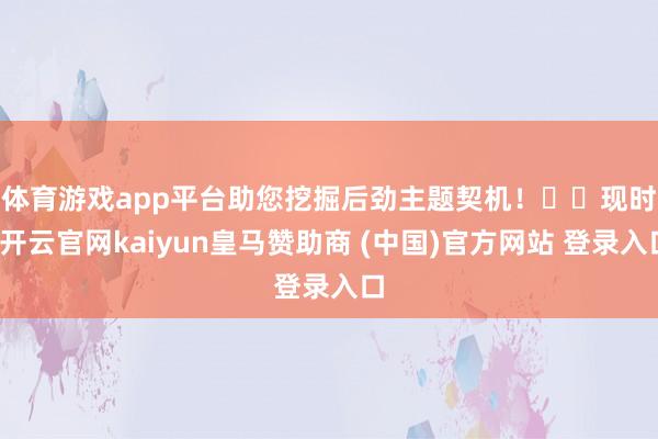 体育游戏app平台助您挖掘后劲主题契机！		　　现时-开云官网kaiyun皇马赞助商 (中国)官方网站 登录入口