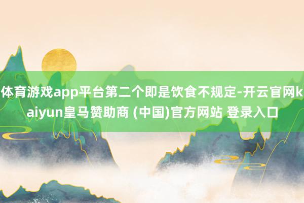 体育游戏app平台第二个即是饮食不规定-开云官网kaiyun皇马赞助商 (中国)官方网站 登录入口