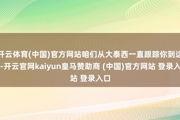 开云体育(中国)官方网站咱们从大泰西一直跟踪你到这里-开云官网kaiyun皇马赞助商 (中国)官方网站 登录入口