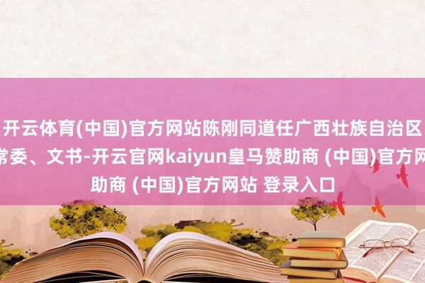 开云体育(中国)官方网站陈刚同道任广西壮族自治区党委委员、常委、文书-开云官网kaiyun皇马赞助商 (中国)官方网站 登录入口