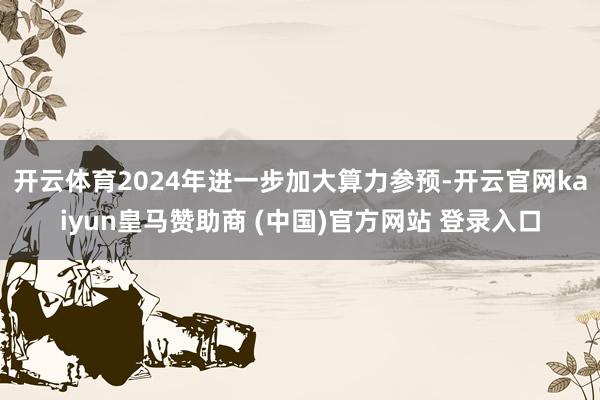 开云体育2024年进一步加大算力参预-开云官网kaiyun皇马赞助商 (中国)官方网站 登录入口