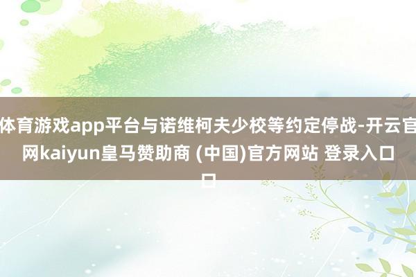 体育游戏app平台与诺维柯夫少校等约定停战-开云官网kaiyun皇马赞助商 (中国)官方网站 登录入口
