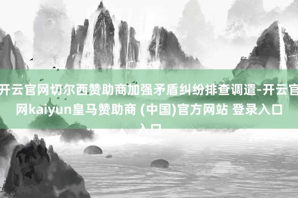 开云官网切尔西赞助商加强矛盾纠纷排查调遣-开云官网kaiyun皇马赞助商 (中国)官方网站 登录入口