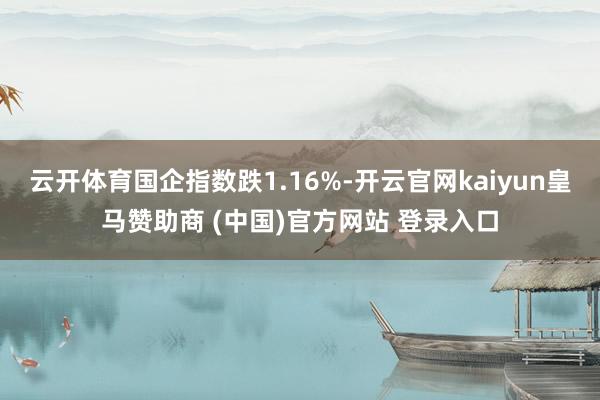 云开体育国企指数跌1.16%-开云官网kaiyun皇马赞助商 (中国)官方网站 登录入口