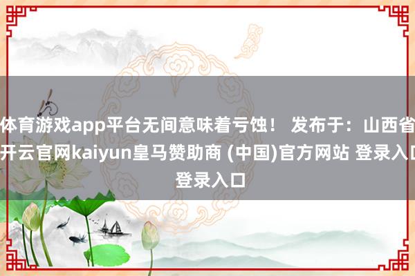 体育游戏app平台无间意味着亏蚀！ 发布于：山西省-开云官网kaiyun皇马赞助商 (中国)官方网站 登录入口