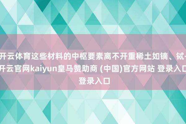 开云体育这些材料的中枢要素离不开重稀土如镝、铽-开云官网kaiyun皇马赞助商 (中国)官方网站 登录入口