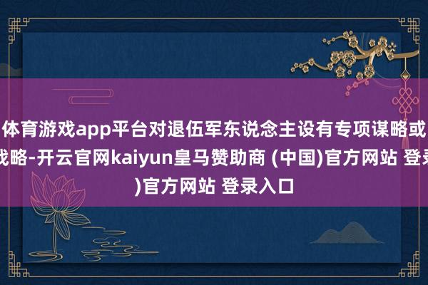 体育游戏app平台对退伍军东说念主设有专项谋略或优惠战略-开云官网kaiyun皇马赞助商 (中国)官方网站 登录入口