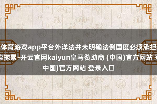 体育游戏app平台外洋法并未明确法例国度必须承担径直补偿拖累-开云官网kaiyun皇马赞助商 (中国)官方网站 登录入口