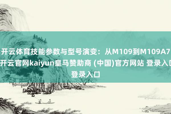 开云体育技能参数与型号演变：从M109到M109A7-开云官网kaiyun皇马赞助商 (中国)官方网站 登录入口