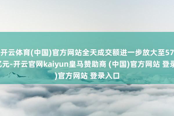 开云体育(中国)官方网站全天成交额进一步放大至57.26亿元-开云官网kaiyun皇马赞助商 (中国)官方网站 登录入口