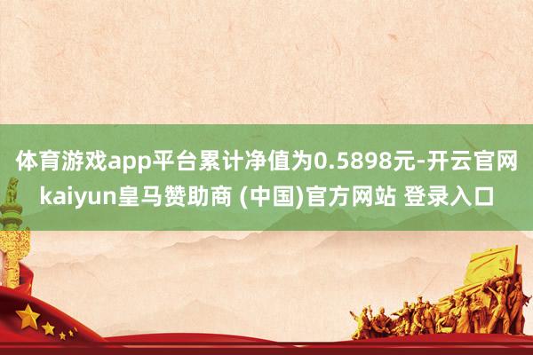 体育游戏app平台累计净值为0.5898元-开云官网kaiyun皇马赞助商 (中国)官方网站 登录入口