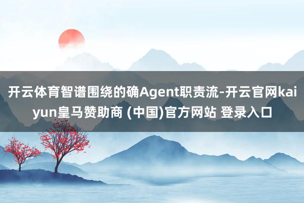 开云体育智谱围绕的确Agent职责流-开云官网kaiyun皇马赞助商 (中国)官方网站 登录入口