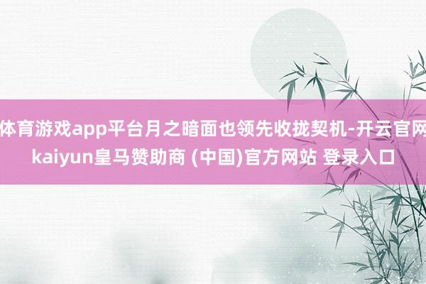 体育游戏app平台月之暗面也领先收拢契机-开云官网kaiyun皇马赞助商 (中国)官方网站 登录入口