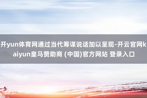 开yun体育网通过当代筹谋说话加以呈现-开云官网kaiyun皇马赞助商 (中国)官方网站 登录入口