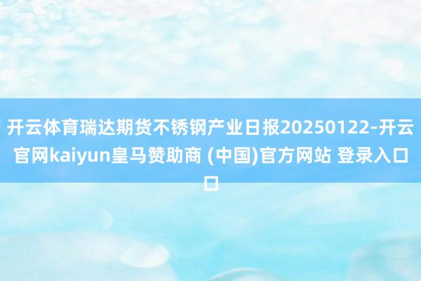 开云体育瑞达期货不锈钢产业日报20250122-开云官网kaiyun皇马赞助商 (中国)官方网站 登录入口
