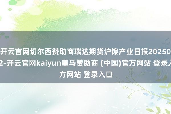 开云官网切尔西赞助商瑞达期货沪镍产业日报20250122-开云官网kaiyun皇马赞助商 (中国)官方网站 登录入口