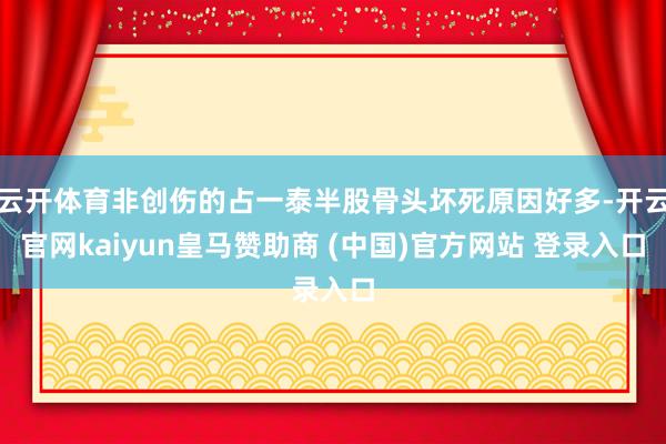 云开体育非创伤的占一泰半股骨头坏死原因好多-开云官网kaiyun皇马赞助商 (中国)官方网站 登录入口