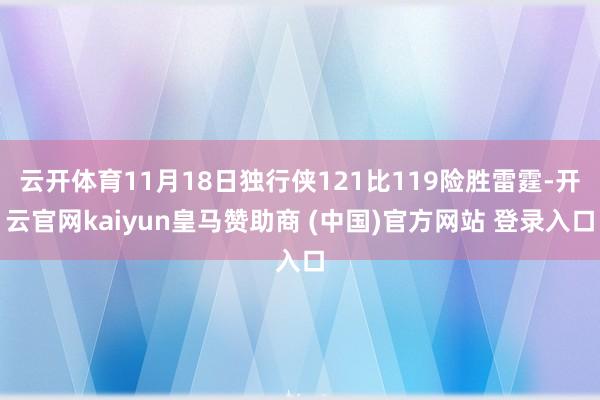 云开体育11月18日独行侠121比119险胜雷霆-开云官网kaiyun皇马赞助商 (中国)官方网站 登录入口