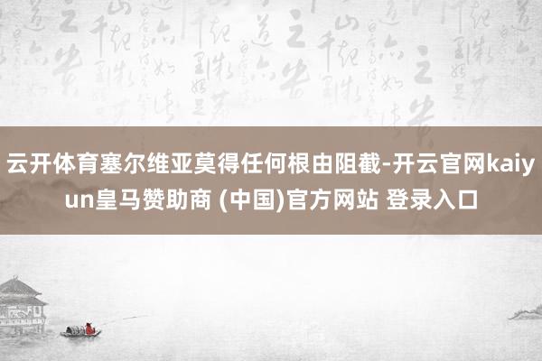 云开体育塞尔维亚莫得任何根由阻截-开云官网kaiyun皇马赞助商 (中国)官方网站 登录入口