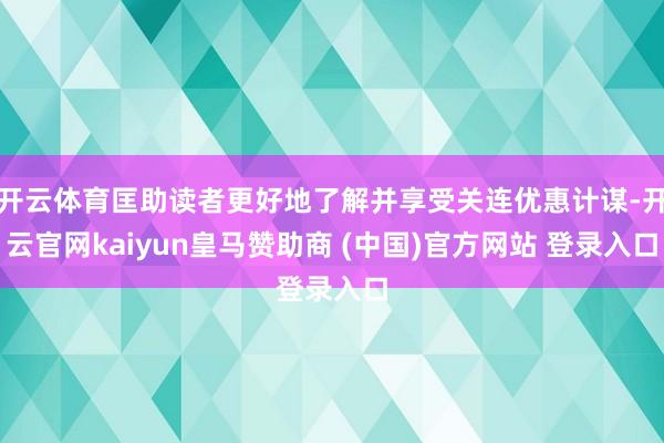 开云体育匡助读者更好地了解并享受关连优惠计谋-开云官网kaiyun皇马赞助商 (中国)官方网站 登录入口