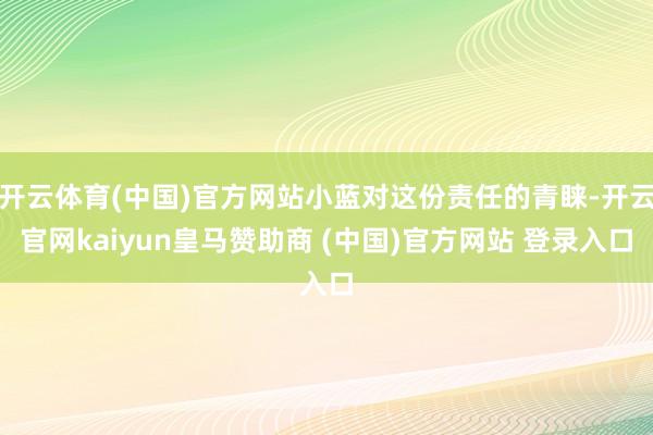 开云体育(中国)官方网站小蓝对这份责任的青睐-开云官网kaiyun皇马赞助商 (中国)官方网站 登录入口