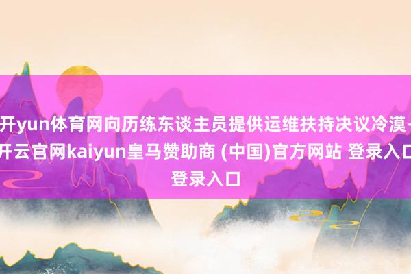 开yun体育网向历练东谈主员提供运维扶持决议冷漠-开云官网kaiyun皇马赞助商 (中国)官方网站 登录入口