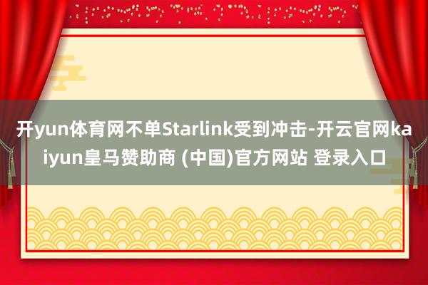 开yun体育网不单Starlink受到冲击-开云官网kaiyun皇马赞助商 (中国)官方网站 登录入口