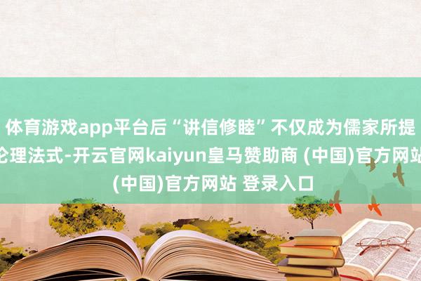 体育游戏app平台后“讲信修睦”不仅成为儒家所提出的一种伦理法式-开云官网kaiyun皇马赞助商 (中国)官方网站 登录入口